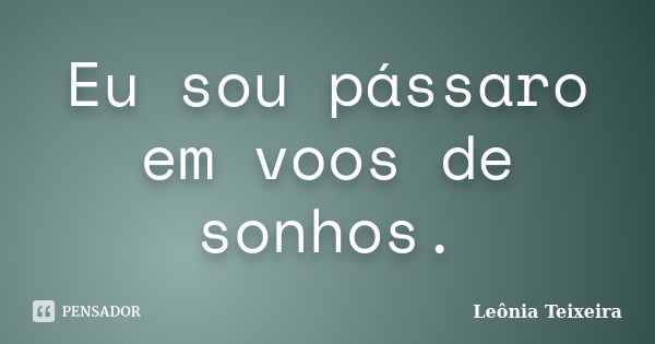 Eu sou pássaro em voos de sonhos.... Frase de Leônia Teixeira.