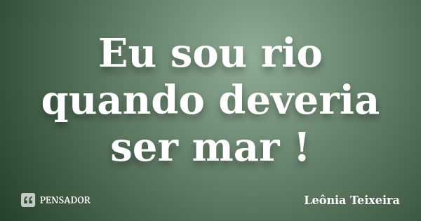 Eu sou rio quando deveria ser mar !... Frase de Leônia Teixeira.