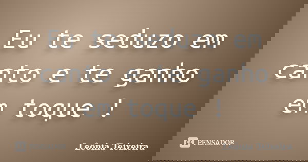 Eu te seduzo em canto e te ganho em toque !... Frase de Leônia Teixeira.