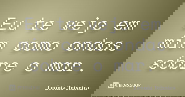 Eu te vejo em mim como ondas sobre o mar.... Frase de Leônia Teixeira.