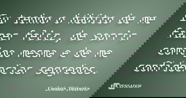 Eu tenho o hábito de me fazer feliz, de sorrir comigo mesma e de me confidenciar segredos.... Frase de leônia Teixeira.
