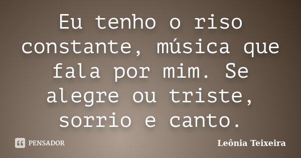Eu tenho o riso constante, música que fala por mim. Se alegre ou triste, sorrio e canto.... Frase de Leônia Teixeira.