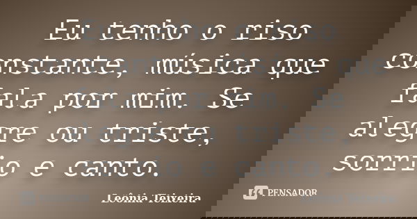 Eu tenho o riso constante, música que fala por mim. Se alegre ou triste, sorrio e canto.... Frase de Leônia Teixeira.