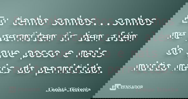 Eu tenho sonhos...sonhos me permitem ir bem além do que posso e mais muito mais do permitido.... Frase de leônia teixeira.