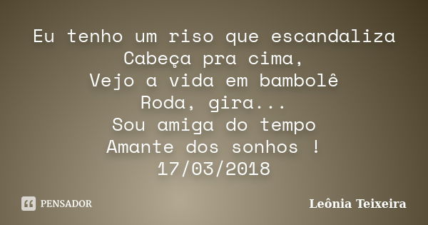 Eu tenho um riso que escandaliza Cabeça pra cima, Vejo a vida em bambolê Roda, gira... Sou amiga do tempo Amante dos sonhos ! 17/03/2018... Frase de Leônia Teixeira.