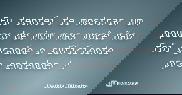 Eu tentei te mostrar um pouco de mim mas você não foi grande o suficiente pra entender !... Frase de Leônia Teixeira.