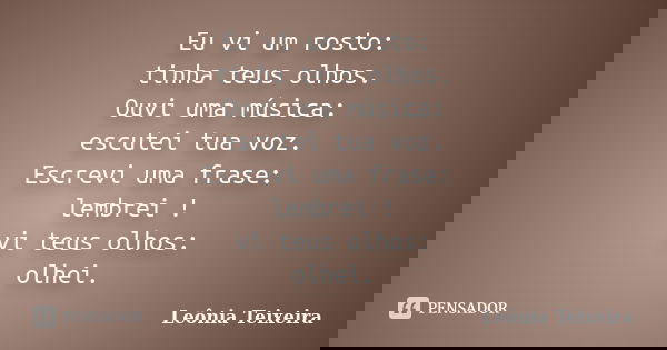 Eu vi um rosto: tinha teus olhos. Ouvi uma música: escutei tua voz. Escrevi uma frase: lembrei ! vi teus olhos: olhei.... Frase de Leônia Teixeira.