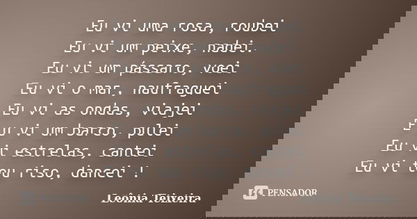 Eu vi uma rosa, roubei Eu vi um peixe, nadei. Eu vi um pássaro, voei Eu vi o mar, naufraguei Eu vi as ondas, viajei E u vi um barco, pulei Eu vi estrelas, cante... Frase de Leônia Teixeira.