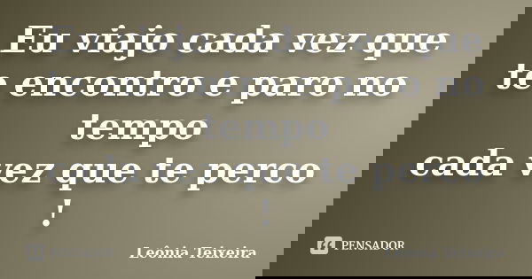 Eu viajo cada vez que te encontro e paro no tempo cada vez que te perco !... Frase de Leônia Teixeira.