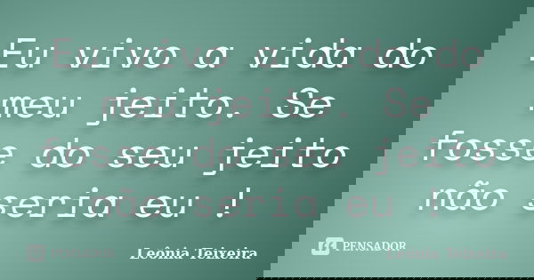 Eu vivo a vida do meu jeito. Se fosse do seu jeito não seria eu !... Frase de Leônia Teixeira.