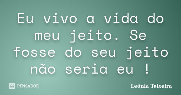 Eu vivo a vida do meu jeito. Se fosse do seu jeito não seria eu !... Frase de Leônia Teixeira.