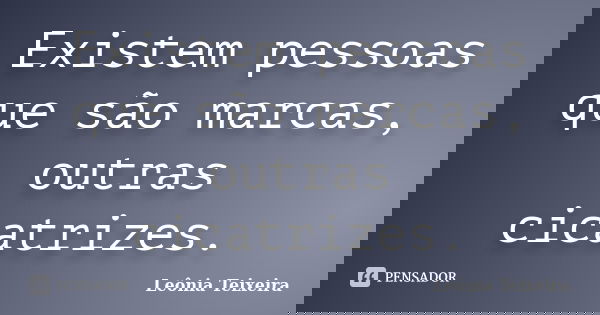 Existem pessoas que são marcas, outras cicatrizes.... Frase de leônia Teixeira.