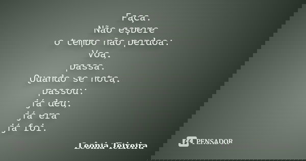 Faça. Não espere o tempo não perdoa: Voa, passa. Quando se nota, passou: já deu, já era já foi.... Frase de Leônia Teixeira.