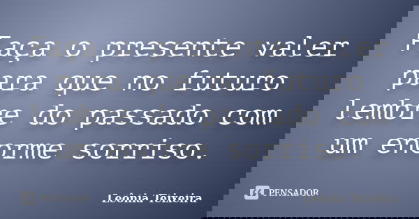 Faça o presente valer para que no futuro lembre do passado com um enorme sorriso.... Frase de Leônia Teixeira.