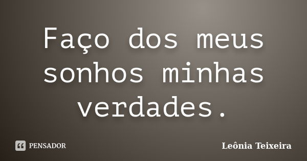 Faço dos meus sonhos minhas verdades.... Frase de Leônia Teixeira.