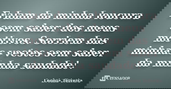 Falam da minha loucura sem saber dos meus motivos. Sorriem das minhas vestes sem saber da minha saudade!... Frase de Leônia Teixeira.