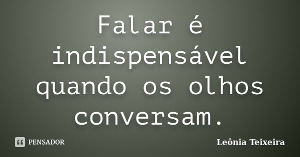 Falar é indispensável quando os olhos conversam.... Frase de Leônia Teixeira.