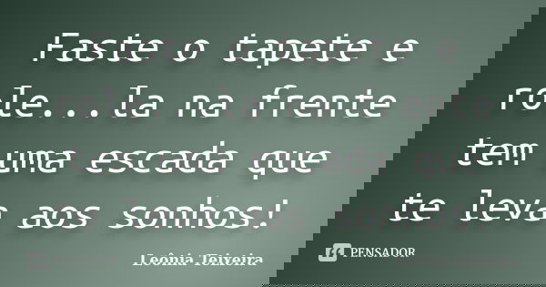 Faste o tapete e role...la na frente tem uma escada que te leva aos sonhos!... Frase de Leônia Teixeira.