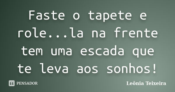 Faste o tapete e role...la na frente tem uma escada que te leva aos sonhos!... Frase de Leônia Teixeira.