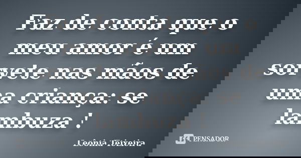 Faz de conta que o meu amor é um sorvete nas mãos de uma criança: se lambuza !... Frase de Leônia Teixeira.