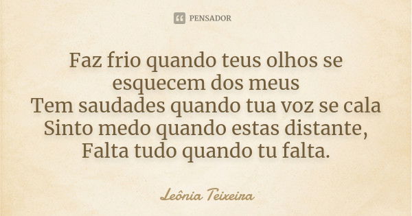 Faz frio quando teus olhos se esquecem dos meus Tem saudades quando tua voz se cala Sinto medo quando estas distante, Falta tudo quando tu falta.... Frase de leônia Teixeira.