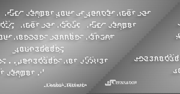 Faz tempo que a gente não se diz, não se fala. Faz tempo que nossos sonhos foram guardados, escondidos...perdidos no livro do tempo !... Frase de Leônia Teixeira.
