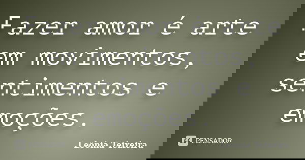 Fazer amor é arte em movimentos, sentimentos e emoções.... Frase de Leônia Teixeira.
