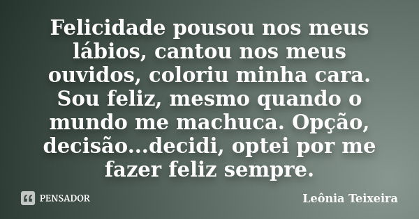 Felicidade pousou nos meus lábios, cantou nos meus ouvidos, coloriu minha cara. Sou feliz, mesmo quando o mundo me machuca. Opção, decisão...decidi, optei por m... Frase de Leônia Teixeira.