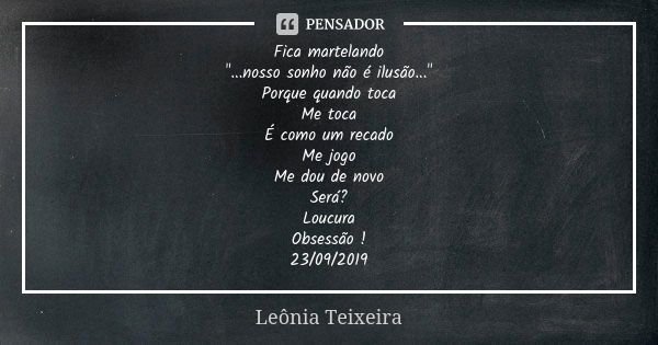 Fica martelando "...nosso sonho não é ilusão..." Porque quando toca Me toca É como um recado Me jogo Me dou de novo Será? Loucura Obsessão ! 23/09/201... Frase de Leônia Teixeira.