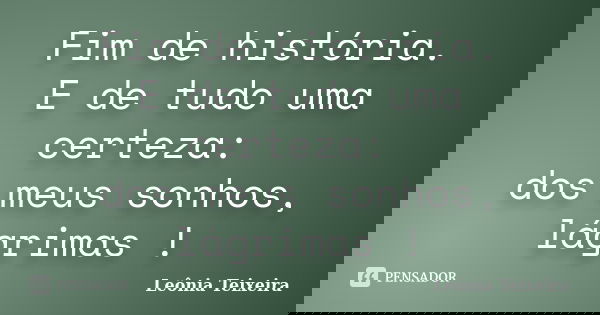 Fim de história. E de tudo uma certeza: dos meus sonhos, lágrimas !... Frase de Leônia Teixeira.