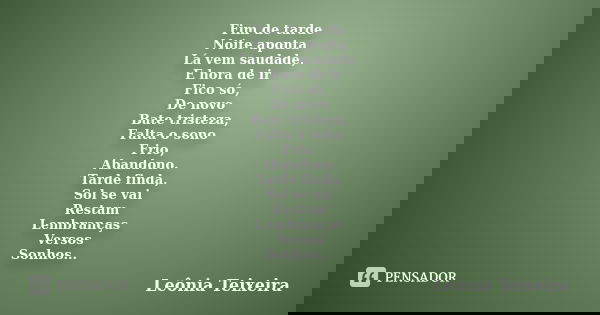 Fim de tarde Noite aponta Lá vem saudade, E hora de ir Fico só, De novo Bate tristeza, Falta o sono Frio, Abandono. Tarde finda, Sol se vai Restam Lembranças Ve... Frase de Leônia Teixeira.