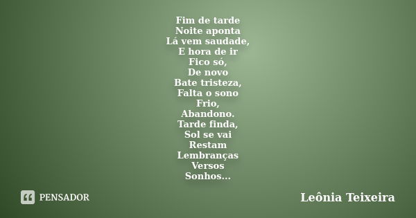 Fim de tarde Noite aponta Lá vem saudade, E hora de ir Fico só, De novo Bate tristeza, Falta o sono Frio, Abandono. Tarde finda, Sol se vai Restam Lembranças Ve... Frase de Leônia Teixeira.