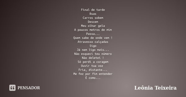 Final de tarde Ruas Carros sobem Descem Meu olhar gela A poucos metros de mim Passa... Quem sabe de onde vem ! Atravesso calçadas Sigo Já nem ligo mais... Não e... Frase de Leônia Teixeira.