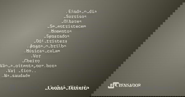 Finda o dia Sorrisos Olhares Se entristecem Momentos Separados Dói tristeza, Apaga o brilho Músicas calam Voz, Cheiro, Vão a oitenta por hora Vai, fico... Na sa... Frase de Leônia Teixeira.
