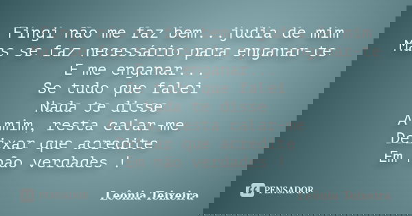 Fingi não me faz bem...judia de mim Mas se faz necessário para enganar-te E me enganar... Se tudo que falei Nada te disse A mim, resta calar-me Deixar que acred... Frase de leônia Teixeira.