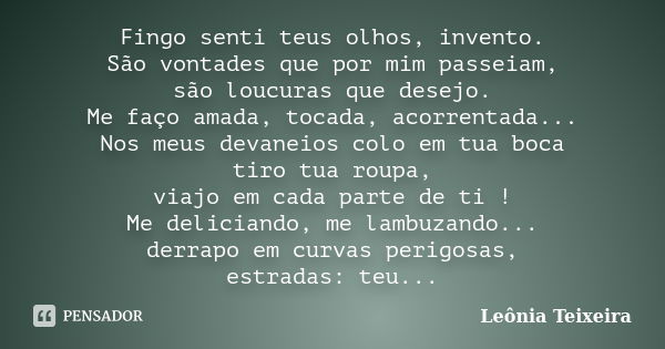 Fingo senti teus olhos, invento. São vontades que por mim passeiam, são loucuras que desejo. Me faço amada, tocada, acorrentada... Nos meus devaneios colo em tu... Frase de Leônia Teixeira.