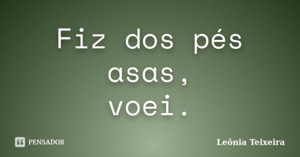 Fiz dos pés asas, voei.... Frase de Leônia Teixeira.