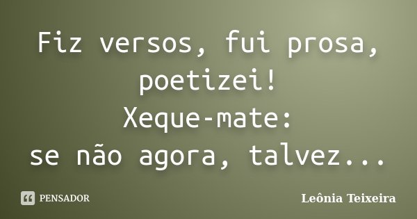 Fiz versos, fui prosa, poetizei! Xeque-mate: se não agora, talvez...... Frase de Leônia Teixeira.