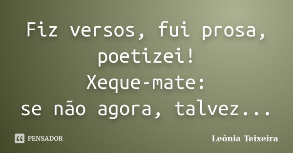 Fiz versos, fui prosa, poetizei! Xeque-mate: se não agora, talvez...... Frase de Leônia Teixeira.