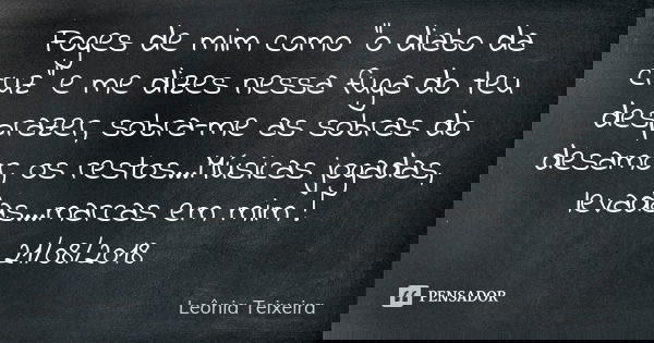 Foges de mim como "o diabo da cruz" e me dizes nessa fuga do teu desprazer, sobra-me as sobras do desamor, os restos...Músicas jogadas, levadas...marc... Frase de Leônia Teixeira.