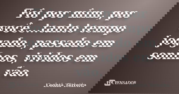 Foi por mim, por você...tanto tempo jogado, passado em sonhos, vividos em vão.... Frase de Leônia Teixeira.