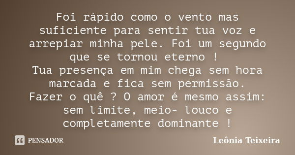 Foi rápido como o vento mas suficiente para sentir tua voz e arrepiar minha pele. Foi um segundo que se tornou eterno ! Tua presença em mim chega sem hora marca... Frase de leônia Teixeira.