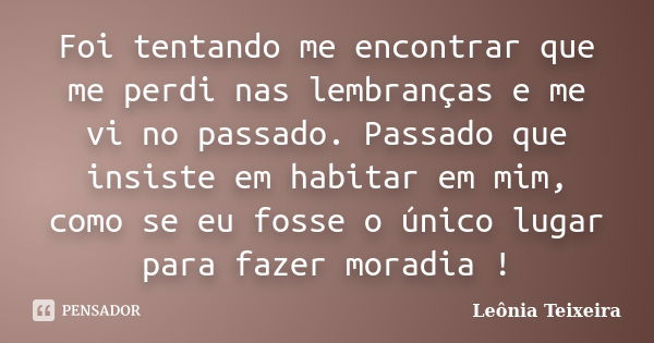 Foi tentando me encontrar que me perdi nas lembranças e me vi no passado. Passado que insiste em habitar em mim, como se eu fosse o único lugar para fazer morad... Frase de Leônia Teixeira.