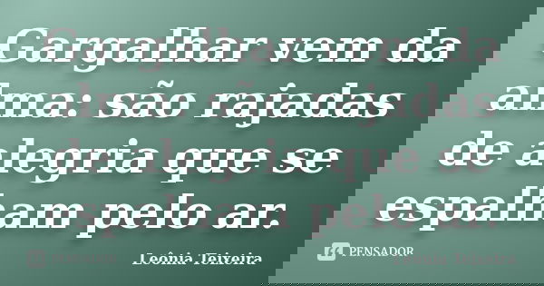Gargalhar vem da alma: são rajadas de alegria que se espalham pelo ar.... Frase de Leônia Teixeira.