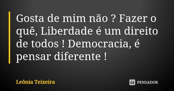 Gosta de mim não ? Fazer o quê, Liberdade é um direito de todos ! Democracia, é pensar diferente !... Frase de Leônia Teixeira.