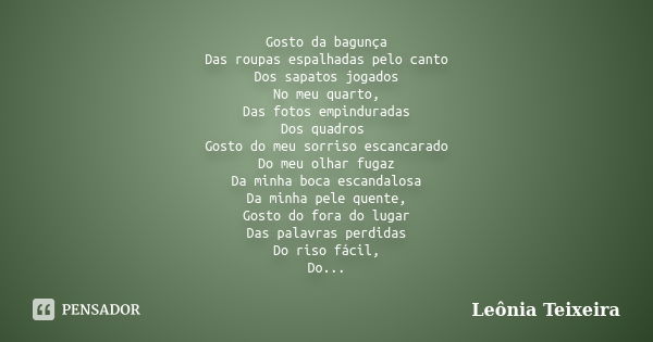 Gosto da bagunça Das roupas espalhadas pelo canto Dos sapatos jogados No meu quarto, Das fotos empinduradas Dos quadros Gosto do meu sorriso escancarado Do meu ... Frase de Leônia Teixeira.