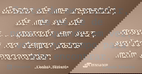 Gosto de me repetir, de me vê de novo...quando em vez, volto no tempo para mim encontrar.... Frase de Leônia Teixeira.