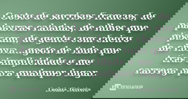 Gosto de sorrisos francos, de palavras caladas, de olhos que piscam, de gente com cheiro de chuva...gosto de tudo que trás simplicidade e me carrega para qualqu... Frase de Leônia Teixeira.