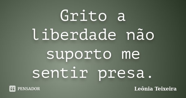 Grito a liberdade não suporto me sentir presa.... Frase de Leônia Teixeira.