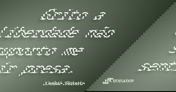 Grito a liberdade não suporto me sentir presa.... Frase de Leônia Teixeira.